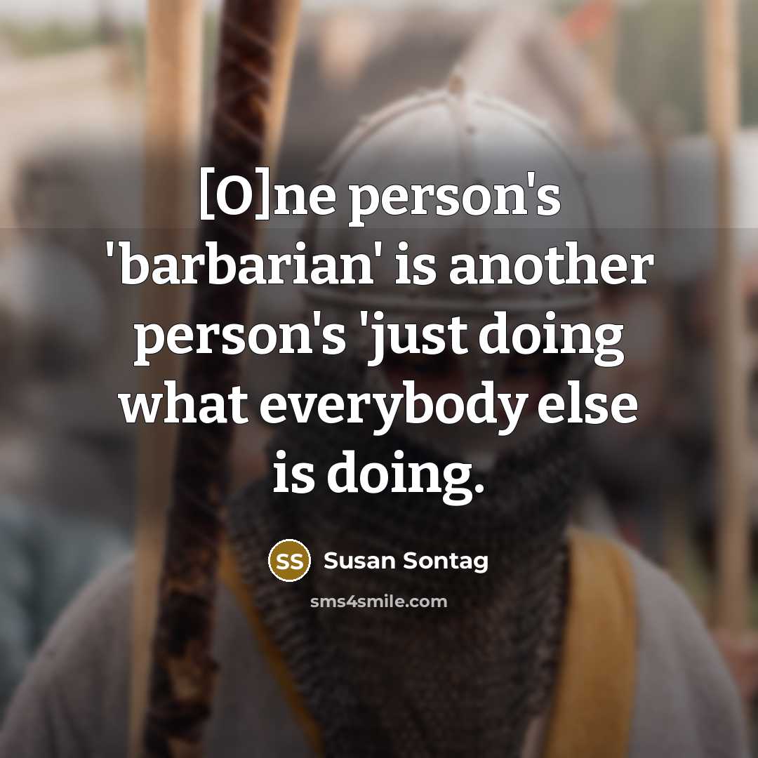 “[O]ne person's 'barbarian' is another person's 'just doing what everybody…” quote by Susan Sontag