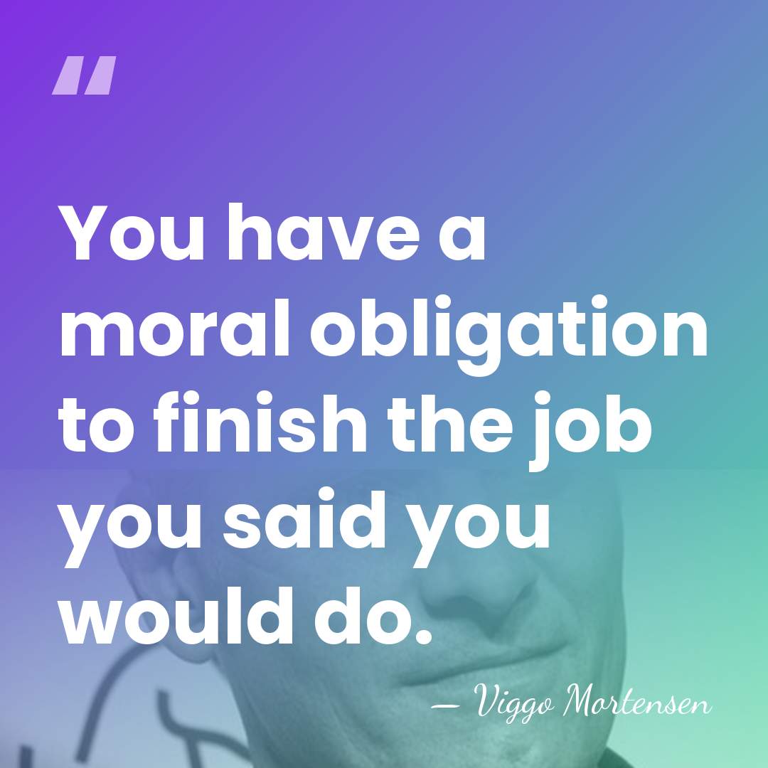 You have a moral obligation to finish the job you said you&hellip; - Viggo Mortensen
