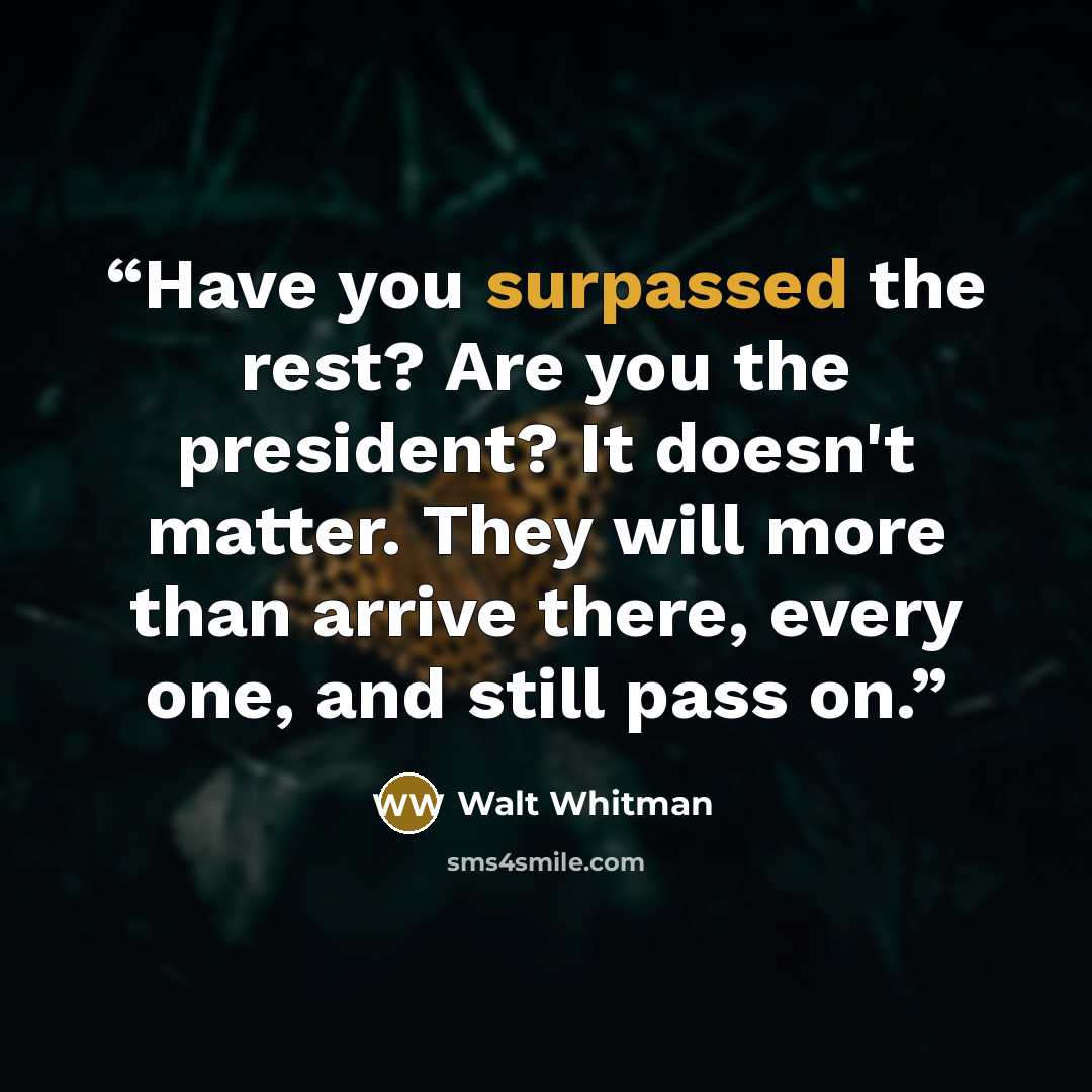 “Have you surpassed the rest? Are you the president? It doesn't matter. They will more than arrive there, every one, and still pass on.” quote by Walt Whitman