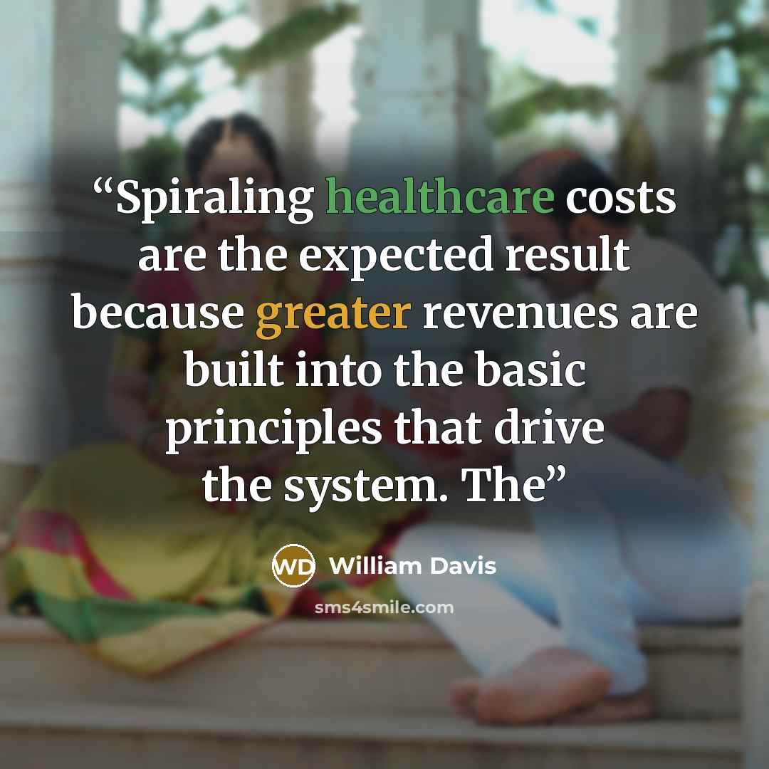 “Spiraling healthcare costs are the expected result because greater revenues are built into the basic principles that drive the system. The” quote by William Davis