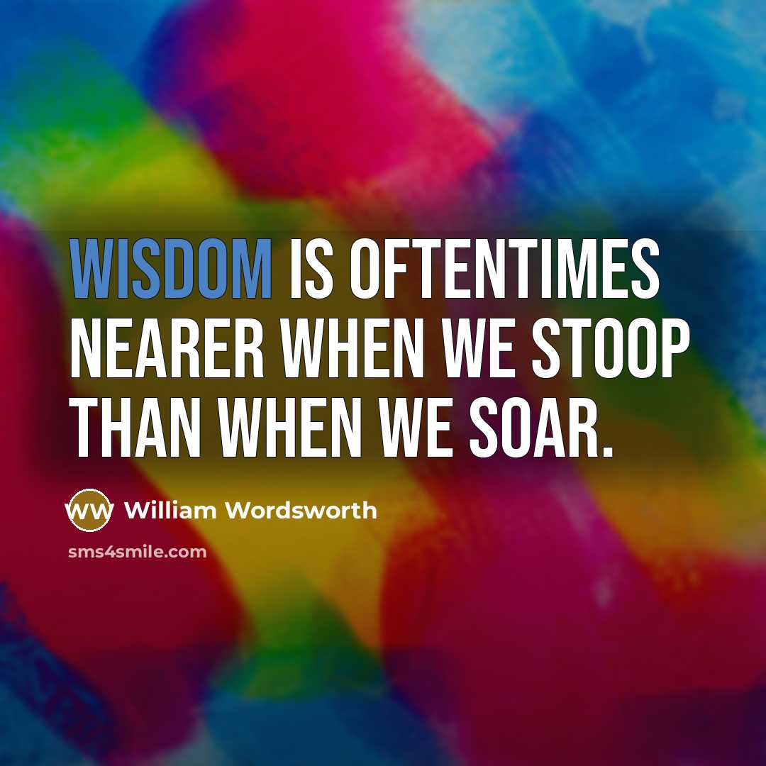 “Wisdom is oftentimes nearer when we stoop than when we soar.” quote by William Wordsworth
