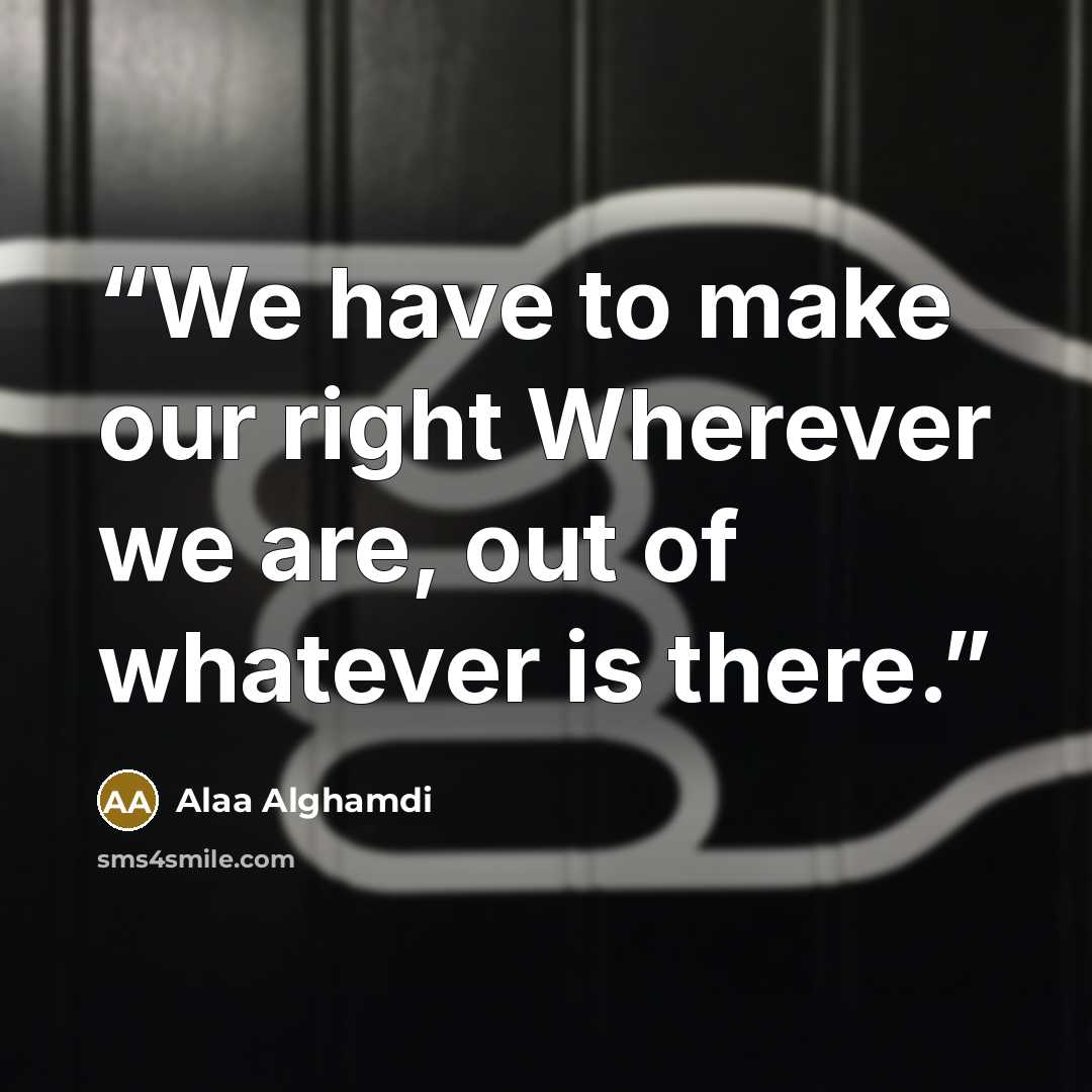 “We have to make our right Wherever we are, out of whatever is there.” quote by Alaa Alghamdi