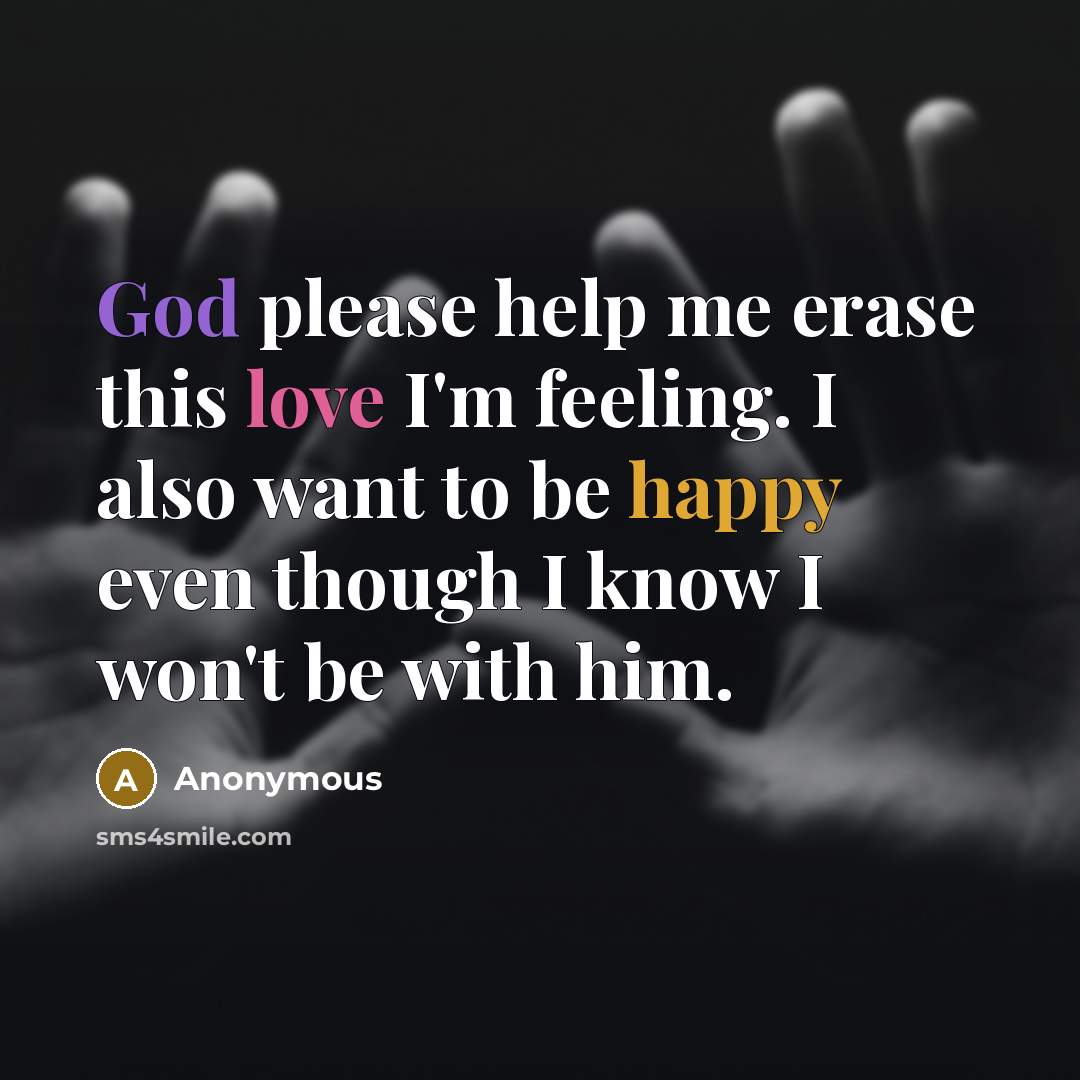 “God please help me erase this love I'm feeling. I also want to be happy even though I know I won't be with him.” quote by Anonymous