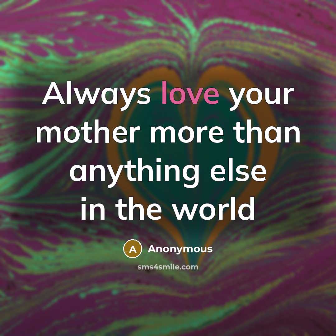 “Always love your mother more than anything else in the…” quote by Anonymous