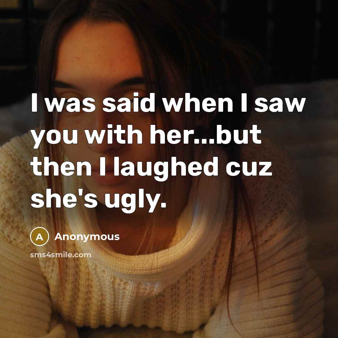 “I was said when I saw you with her...but then I laughed cuz she's ugly.” quote by Anonymous