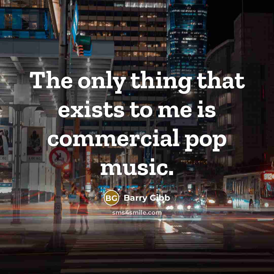 “The only thing that exists to me is commercial pop…” quote by Barry Gibb