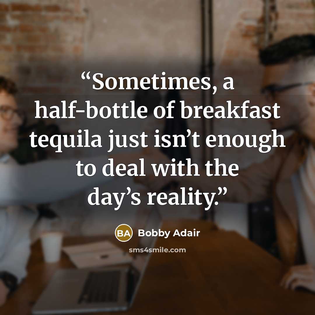 “Sometimes, a half-bottle of breakfast tequila just isn’t enough to deal with the day’s reality.” quote by Bobby Adair
