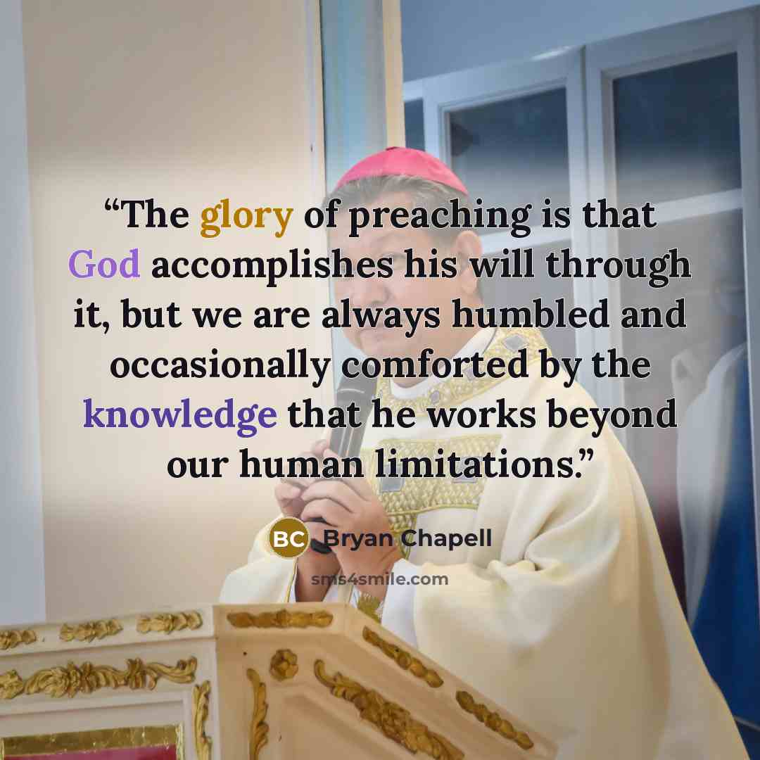 “The glory of preaching is that God accomplishes his will through it, but we are always humbled and occasionally comforted by the knowledge that he works beyond our human limitations.” quote by Bryan Chapell