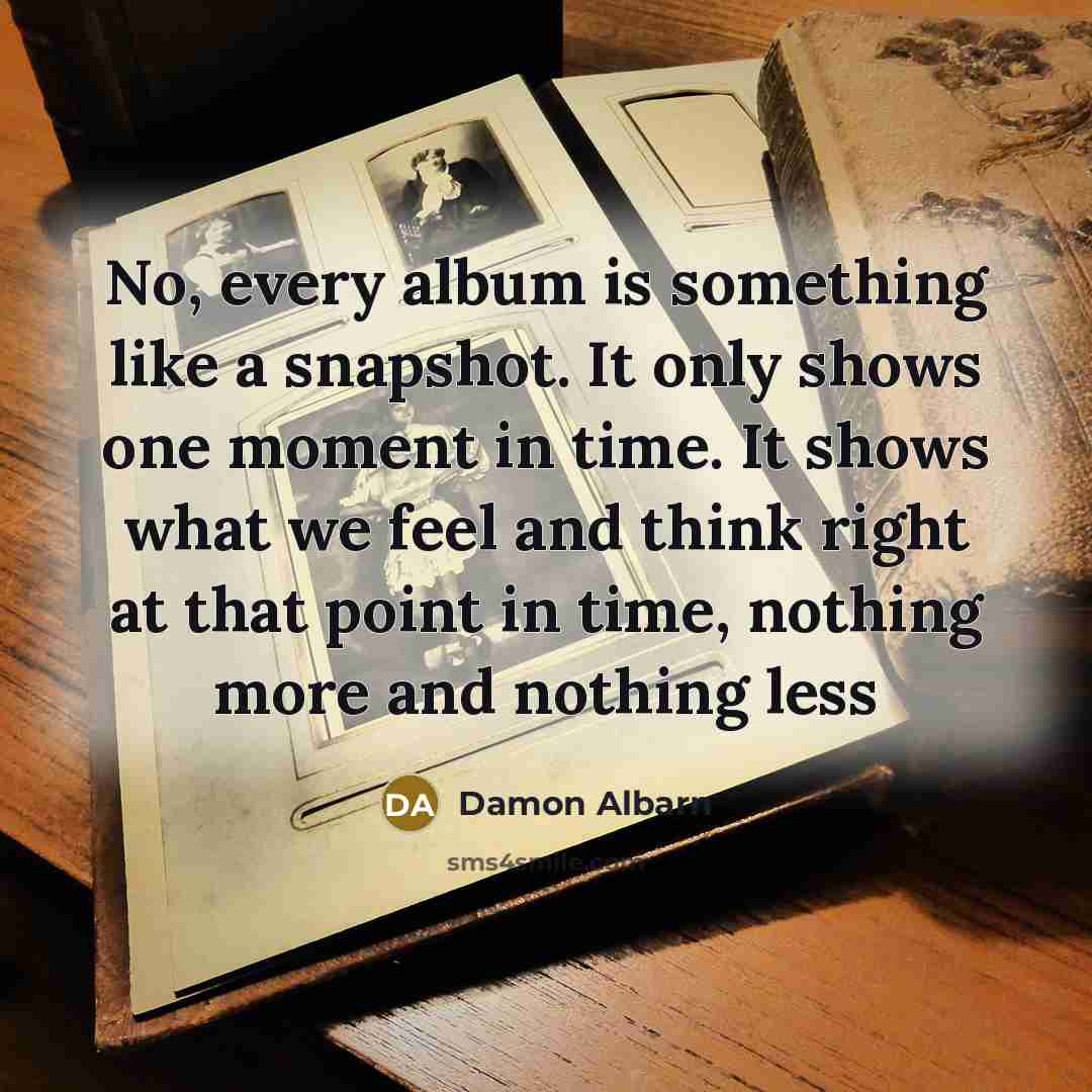 “No, every album is something like a snapshot. It only shows one moment in time. It shows what we feel and think right at that point in time, nothing more and nothing less” quote by Damon Albarn