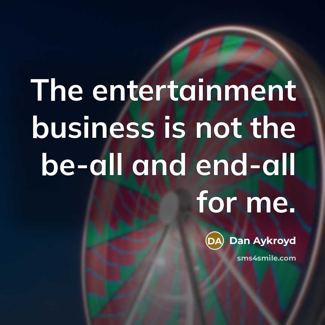 “The entertainment business is not the be-all and end-all for…” quote by Dan Aykroyd