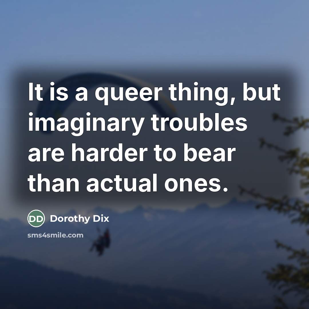 “It is a queer thing, but imaginary troubles are harder…” quote by Dorothy Dix