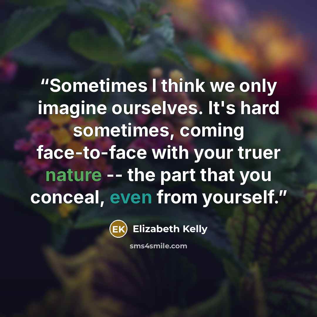 “Sometimes I think we only imagine ourselves. It's hard sometimes, coming face-to-face with your truer nature -- the part that you conceal, even from yourself.” quote by Elizabeth Kelly