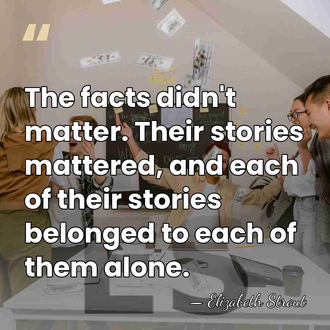The facts didn't matter. Their stories mattered, and each of their stories&hellip; - Elizabeth Strout