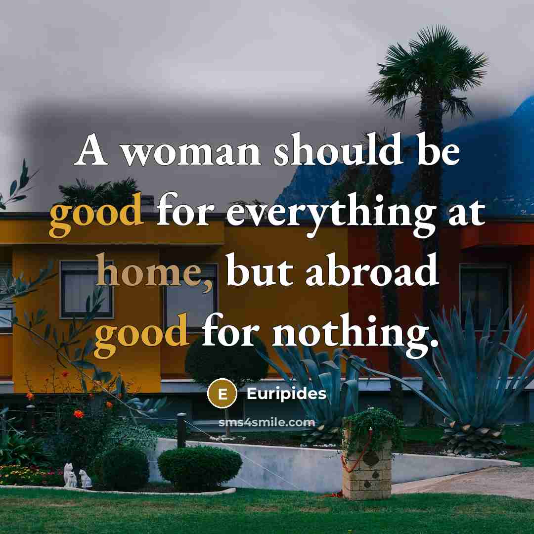 “A woman should be good for everything at home, but abroad good for nothing.” quote by Euripides