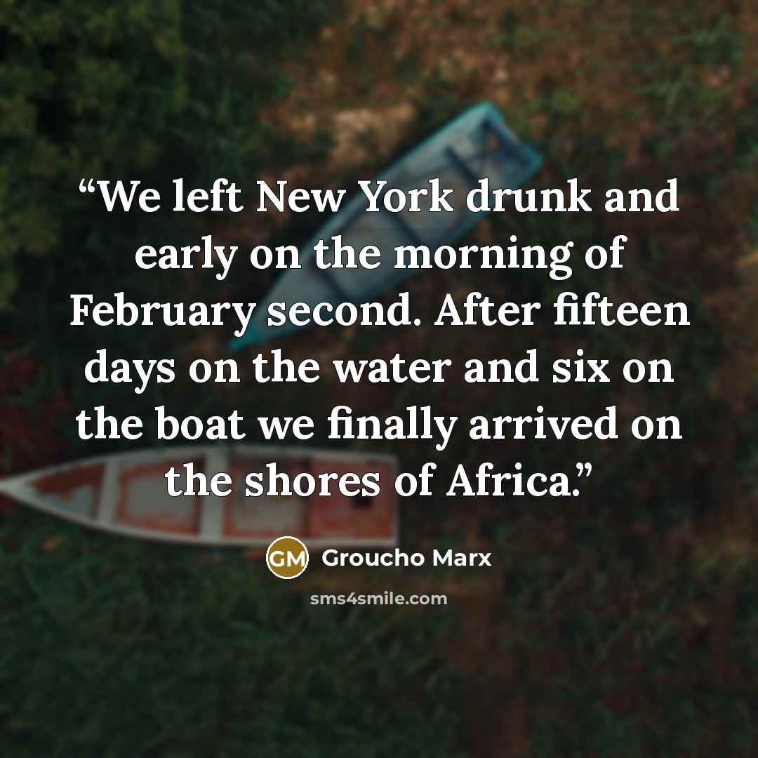“We left New York drunk and early on the morning of February second. After fifteen days on the water and six on the boat we finally arrived on the shores of Africa.” quote by Groucho Marx
