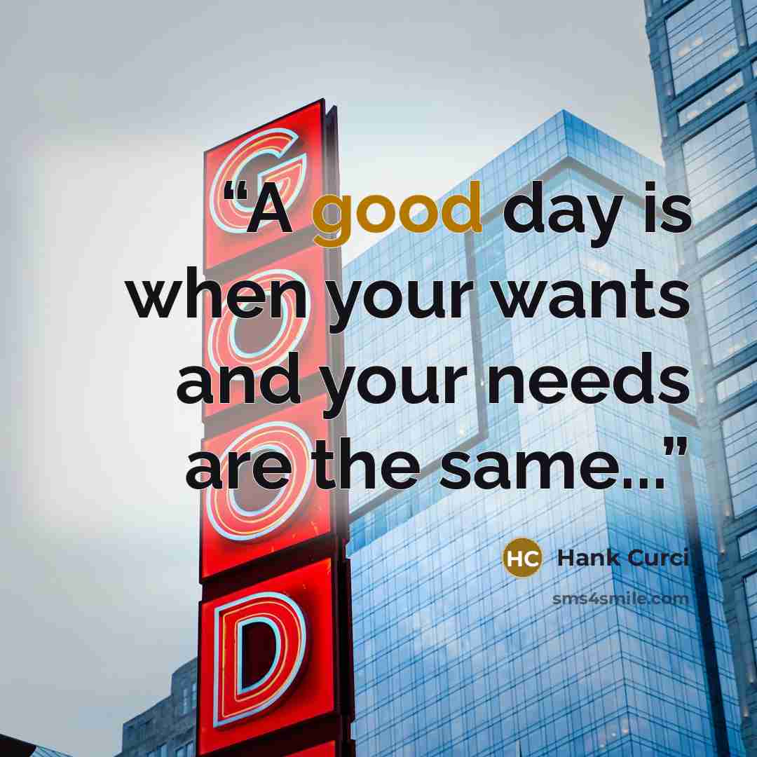 “A good day is when your wants and your needs are the same...” quote by Hank Curci