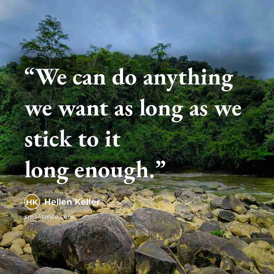 “We can do anything we want as long as we stick to it long enough.” quote by Hellen Keller