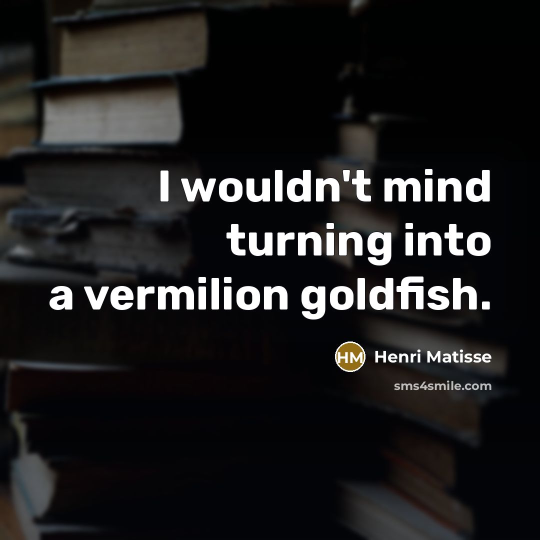 “I wouldn't mind turning into a vermilion goldfish.” quote by Henri Matisse