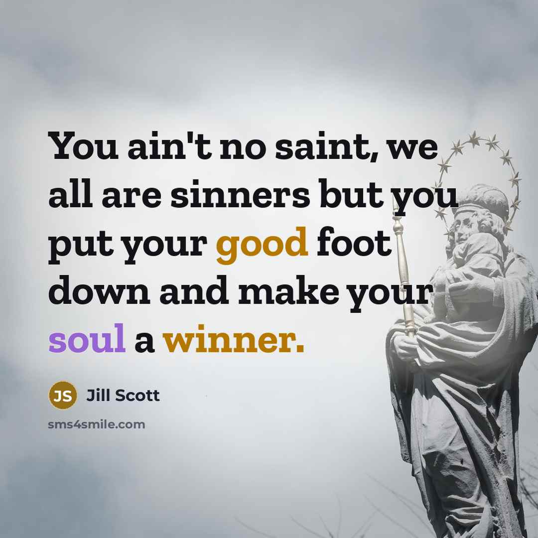 “You ain't no saint, we all are sinners but you put your good foot down and make your soul a winner.” quote by Jill Scott