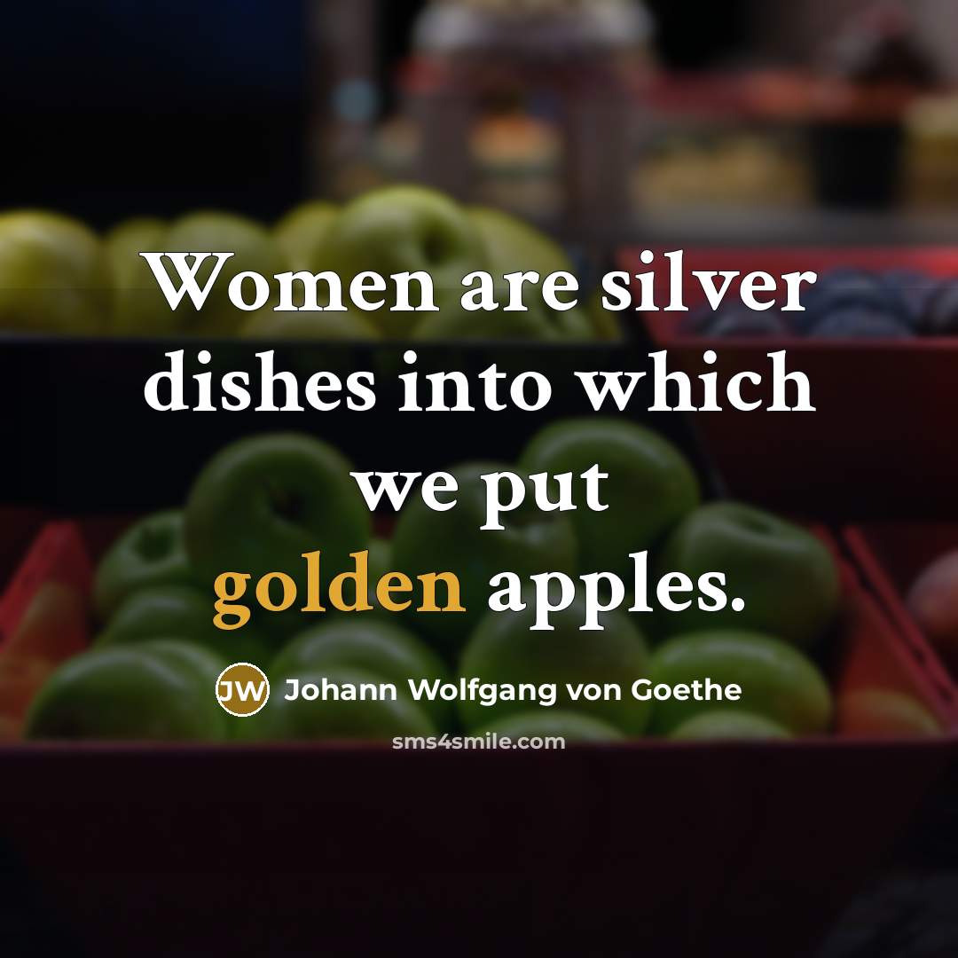 “Women are silver dishes into which we put golden apples.…” quote by Johann Wolfgang von Goethe