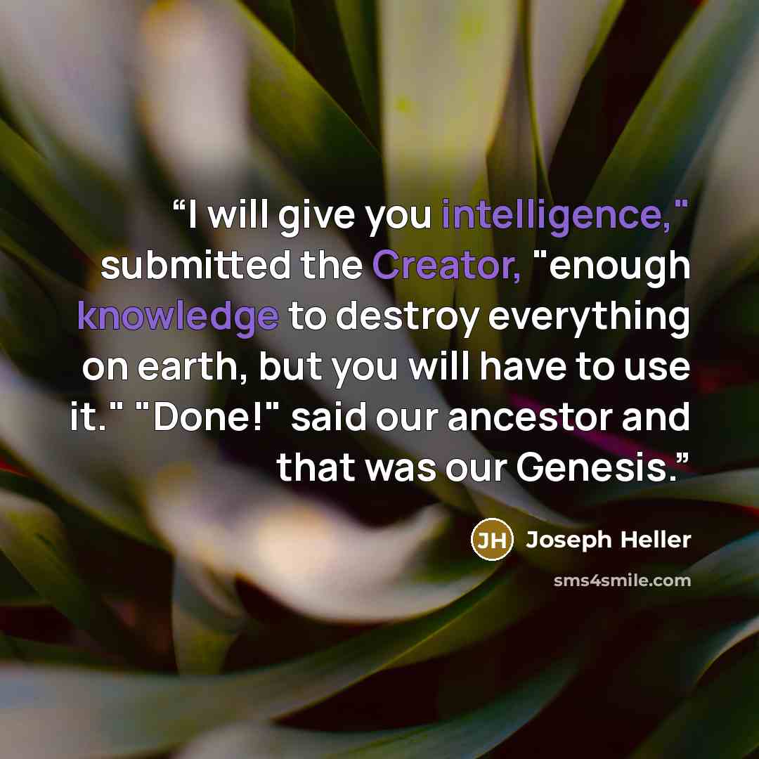 “I will give you intelligence," submitted the Creator, "enough knowledge to destroy everything on earth, but you will have to use it." "Done!" said our ancestor and that was our Genesis.” quote by Joseph Heller