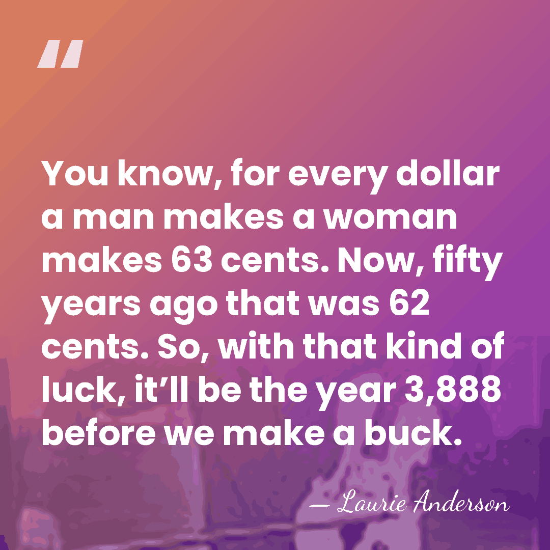 You know, for every dollar a man makes a woman makes 63&hellip; - Laurie Anderson