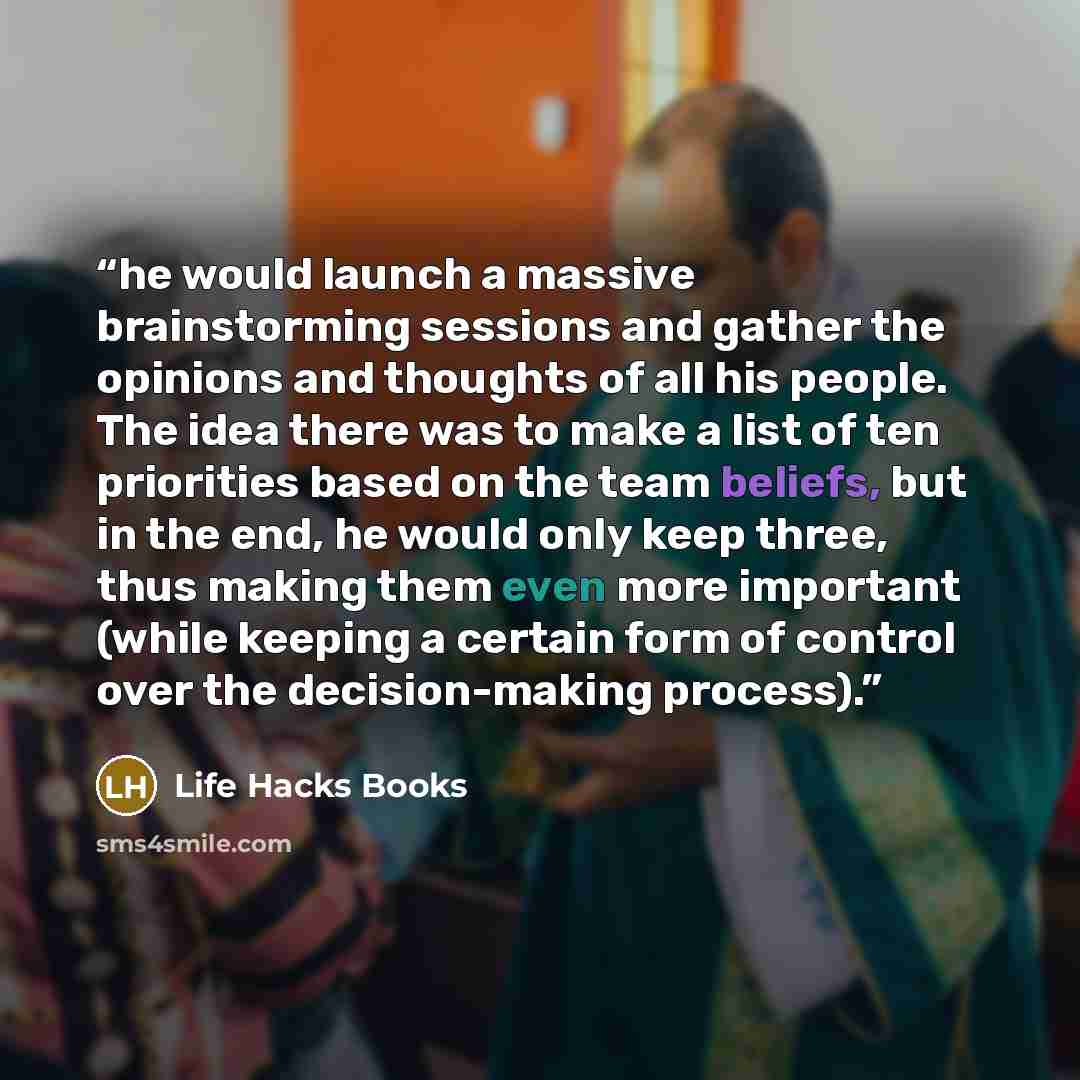 “he would launch a massive brainstorming sessions and gather the opinions and thoughts of all his people. The idea there was to make a list of ten priorities based on the team beliefs, but in the end, he would only keep three, thus making them even more important (while keeping a certain form of…” quote by Life Hacks Books