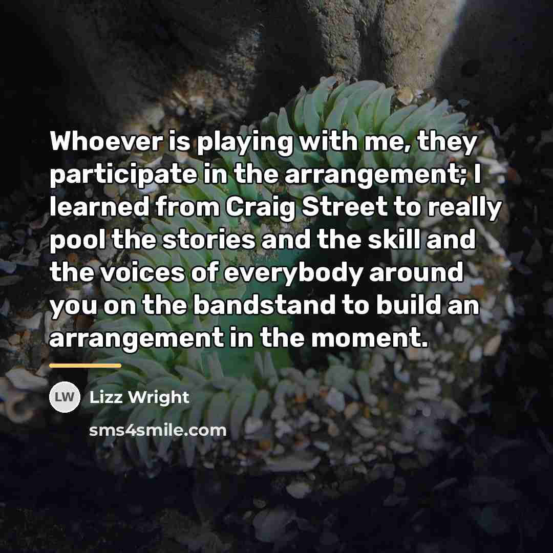 “Whoever is playing with me, they participate in the arrangement;…” quote by Lizz Wright