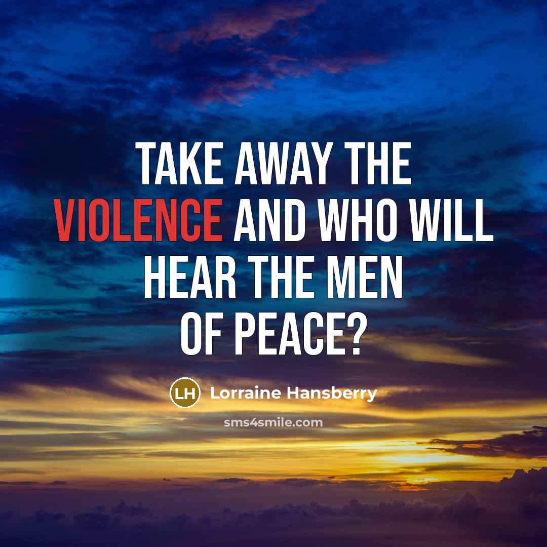 “Take away the violence and who will hear the men…” quote by Lorraine Hansberry