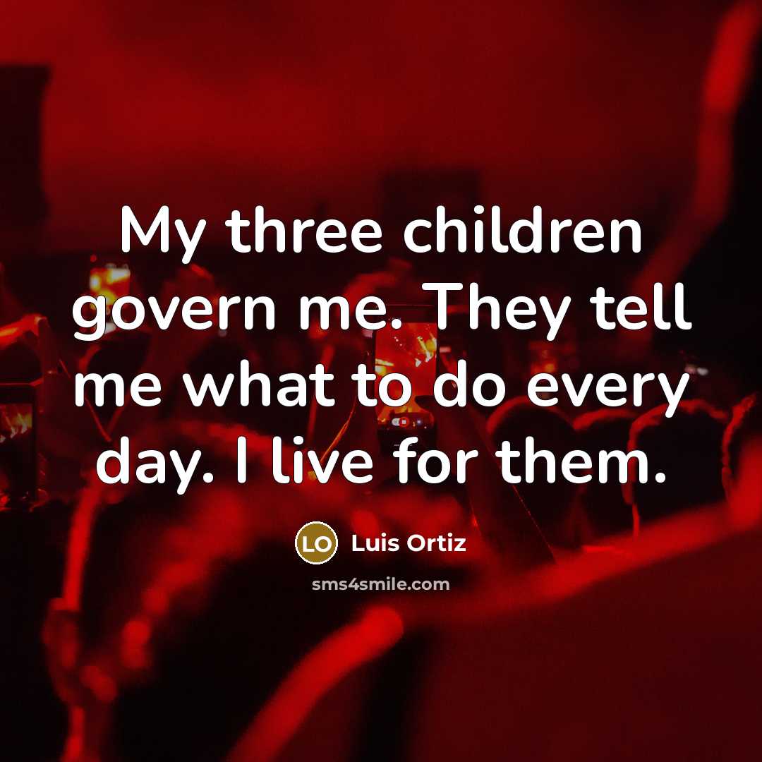 “My three children govern me. They tell me what to…” quote by Luis Ortiz