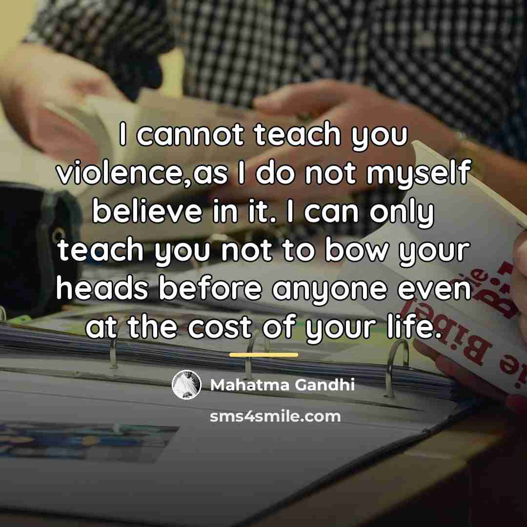 “I cannot teach you violence,as I do not myself believe…” quote by Mahatma Gandhi