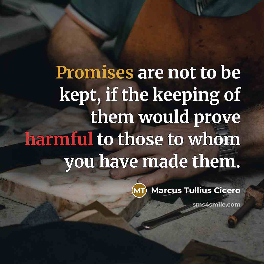 “Promises are not to be kept, if the keeping of them would prove harmful to those to whom you have made them.” quote by Marcus Tullius Cicero