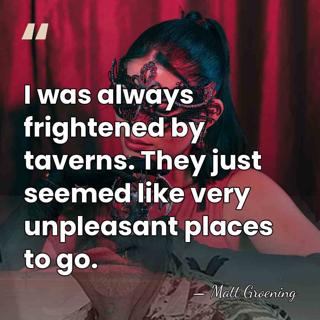 I was always frightened by taverns. They just seemed like very unpleasant&hellip; - Matt Groening