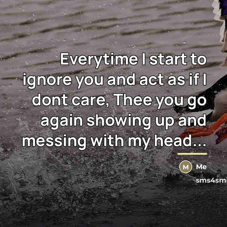 “Everytime I start to ignore you and act as if…” quote by Me