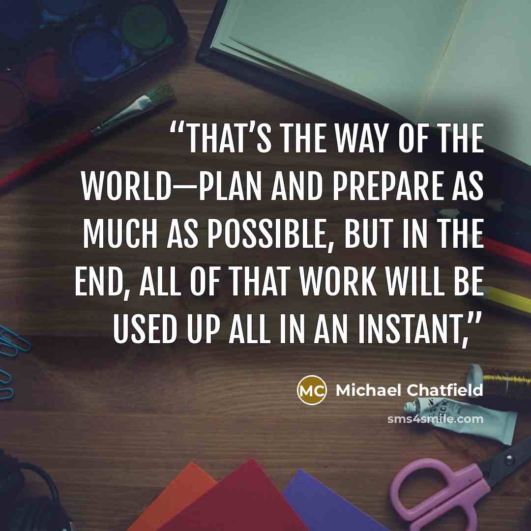 “That’s the way of the world—plan and prepare as much as possible, but in the end, all of that work will be used up all in an instant,” quote by Michael Chatfield