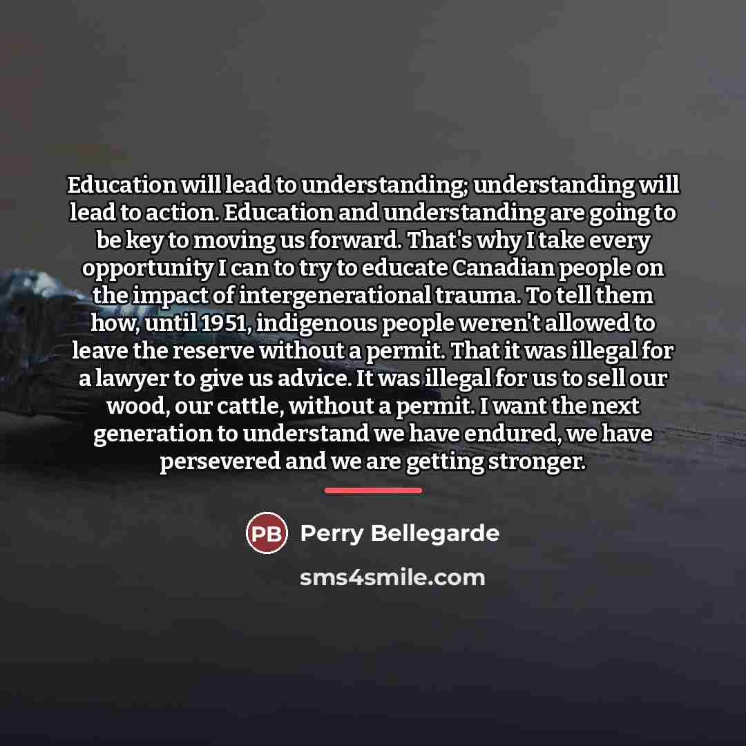 “Education will lead to understanding; understanding will lead to action.…” quote by Perry Bellegarde
