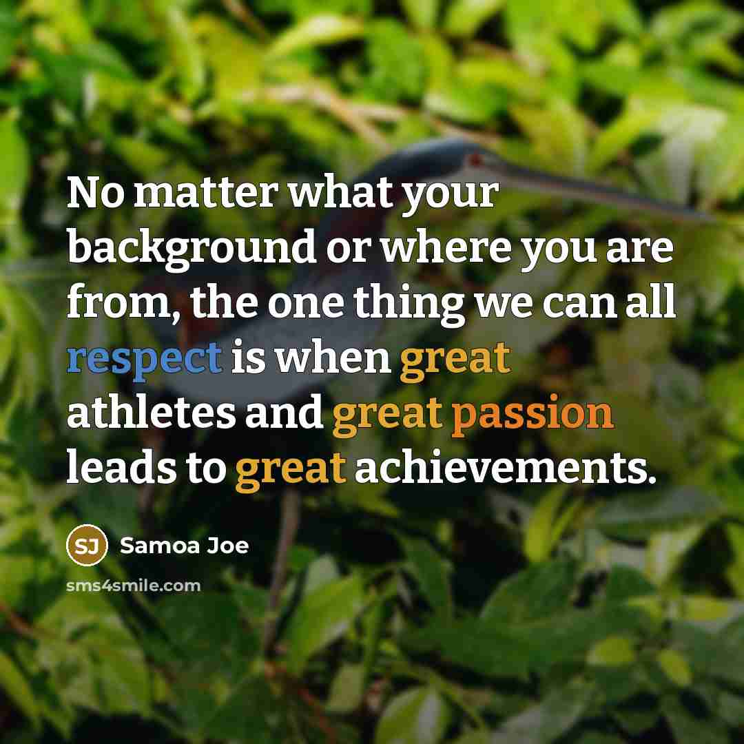 “No matter what your background or where you are from, the one thing we can all respect is when great athletes and great passion leads to great achievements.” quote by Samoa Joe