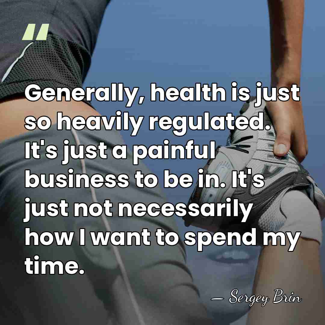 Generally, health is just so heavily regulated. It's just a painful business&hellip; - Sergey Brin