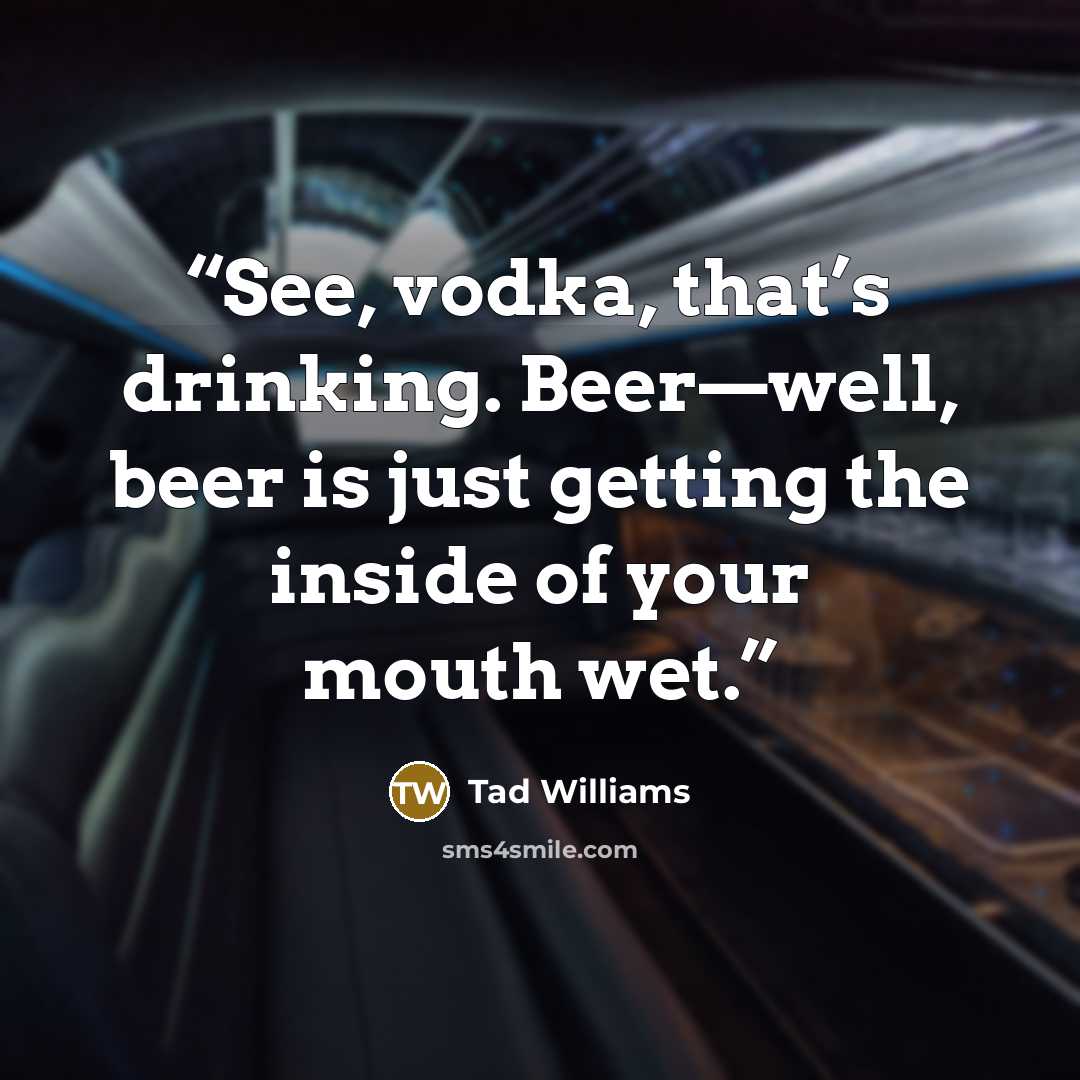 “See, vodka, that’s drinking. Beer—well, beer is just getting the inside of your mouth wet.” quote by Tad Williams