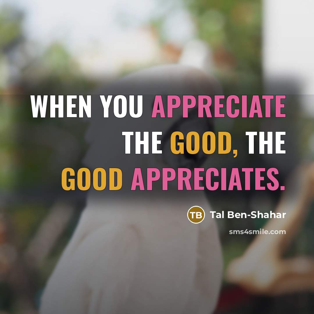 “When you appreciate the good, the good appreciates.…” quote by Tal Ben-Shahar