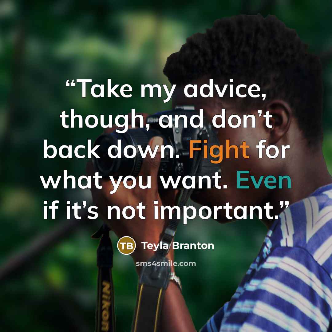 “Take my advice, though, and don’t back down. Fight for what you want. Even if it’s not important.” quote by Teyla Branton