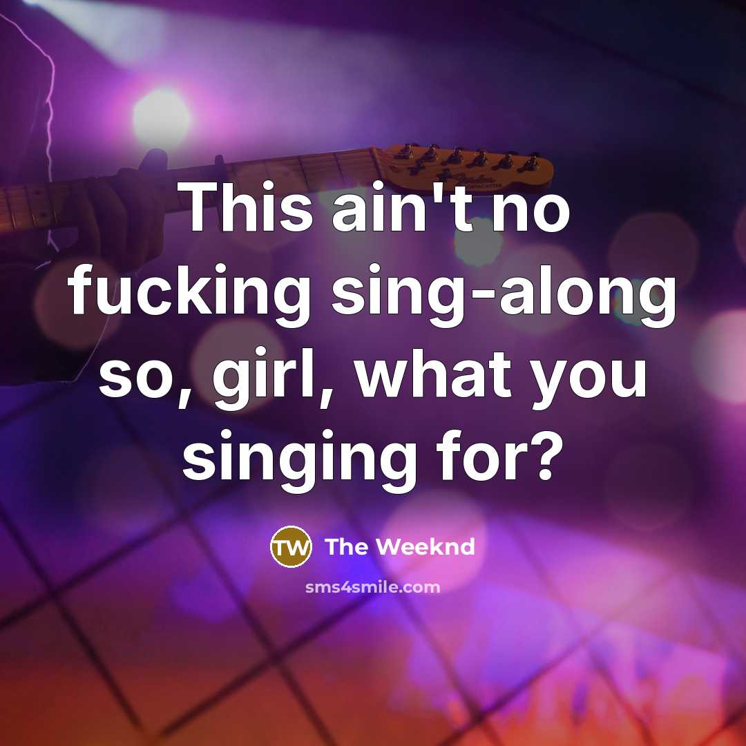 “This ain't no fucking sing-along so, girl, what you singing…” quote by The Weeknd