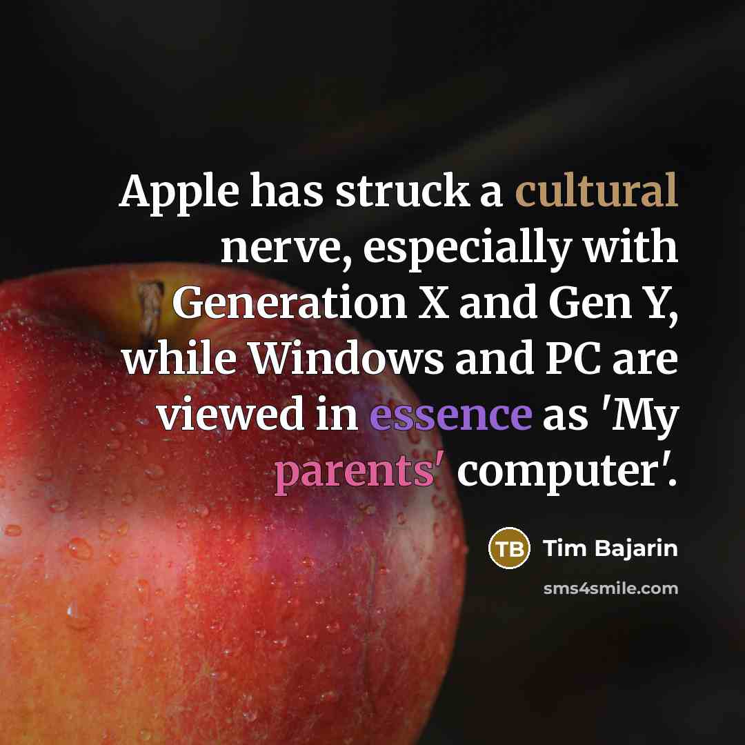 “Apple has struck a cultural nerve, especially with Generation X and Gen Y, while Windows and PC are viewed in essence as 'My parents' computer'.” quote by Tim Bajarin