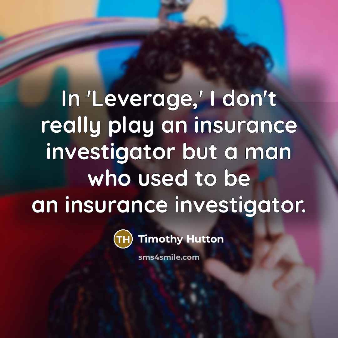 “In 'Leverage,' I don't really play an insurance investigator but a man who used to be an insurance investigator.” quote by Timothy Hutton