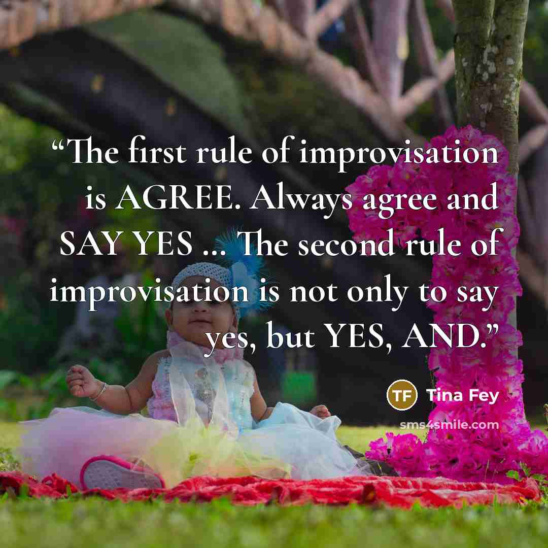 “The first rule of improvisation is AGREE. Always agree and SAY YES … The second rule of improvisation is not only to say yes, but YES, AND.” quote by Tina Fey