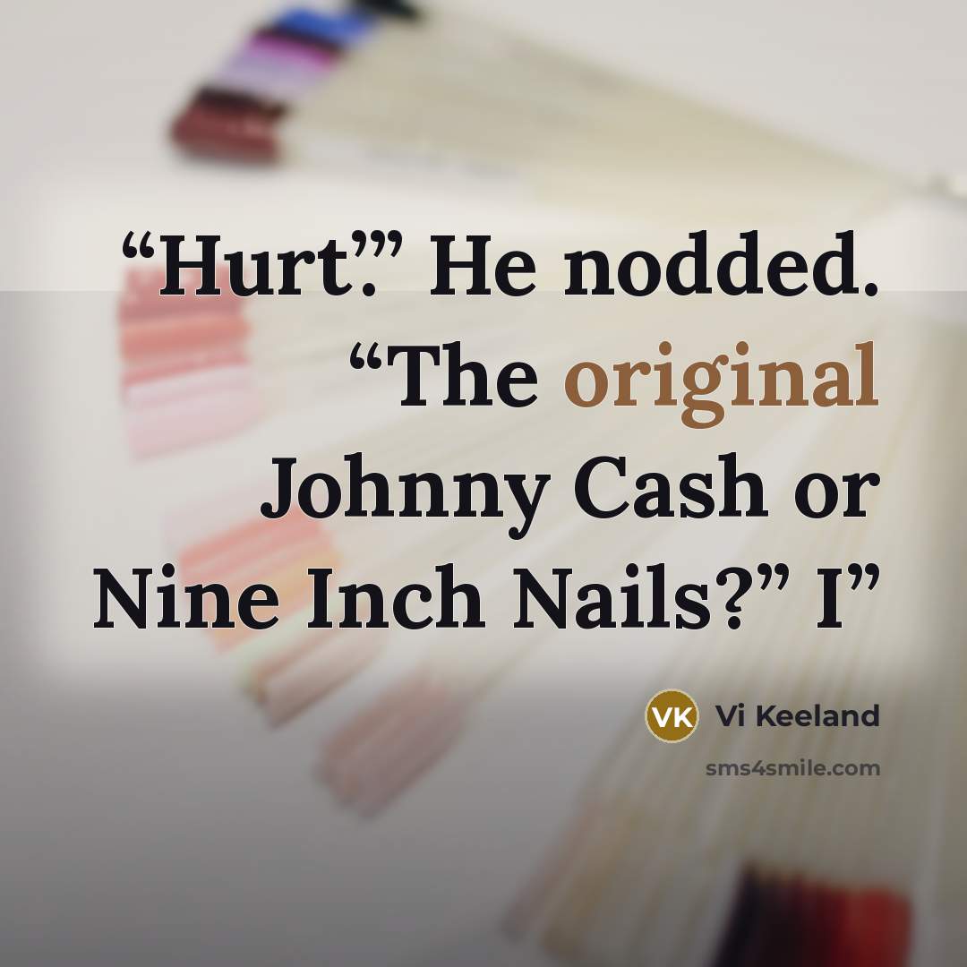 “Hurt’.” He nodded. “The original Johnny Cash or Nine Inch Nails?” I” quote by Vi Keeland