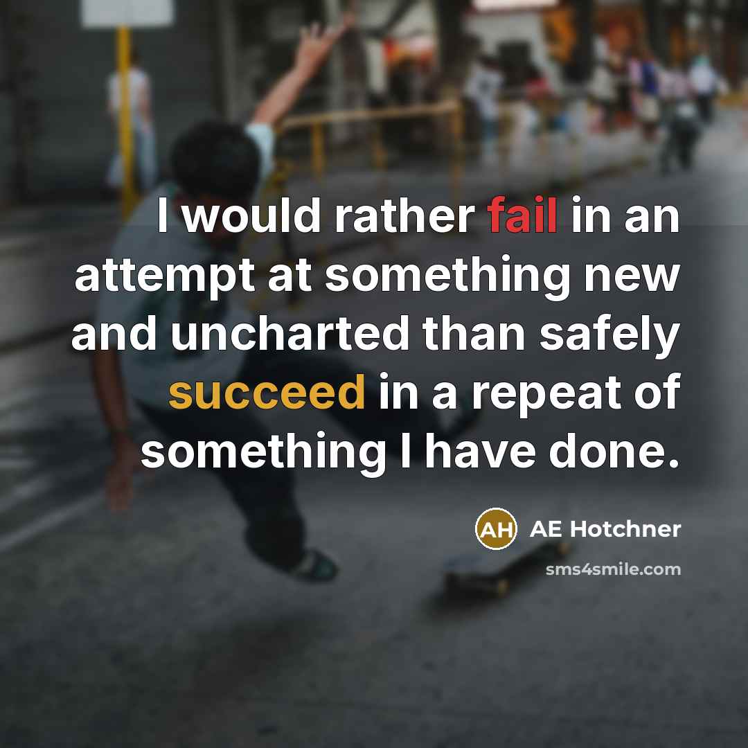 “I would rather fail in an attempt at something new and uncharted than safely succeed in a repeat of something I have done.” quote by AE Hotchner
