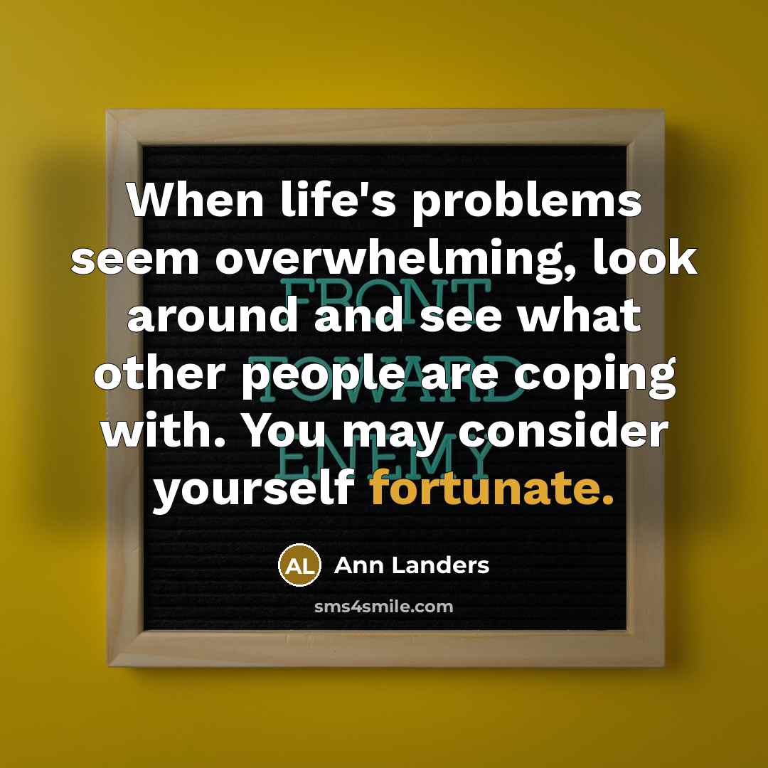 “When life's problems seem overwhelming, look around and see what other people are coping with. You may consider yourself fortunate.” quote by Ann Landers