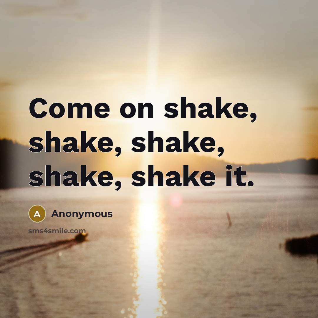“Come on shake, shake, shake, shake, shake it.” quote by Anonymous