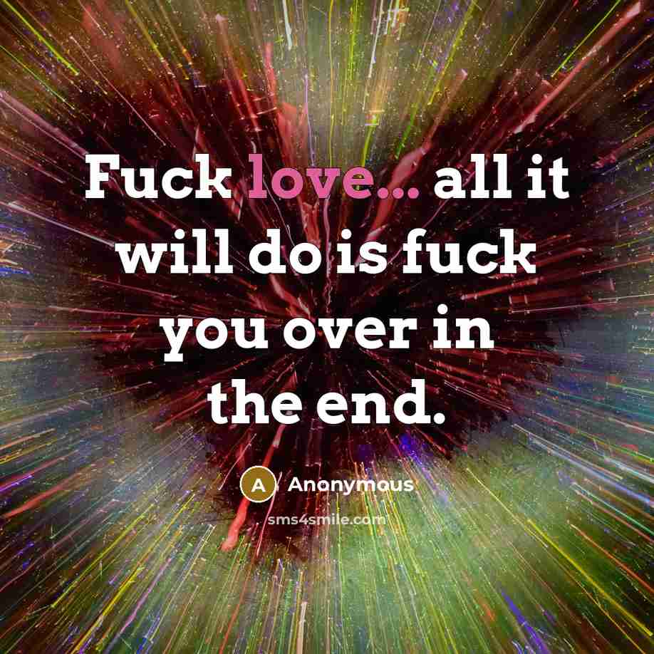 “Fuck love... all it will do is fuck you over in the end.” quote by Anonymous